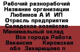 Рабочий-разнорабочий › Название организации ­ Любимов А.И, ИП › Отрасль предприятия ­ Складское хозяйство › Минимальный оклад ­ 35 000 - Все города Работа » Вакансии   . Кировская обл.,Захарищево п.